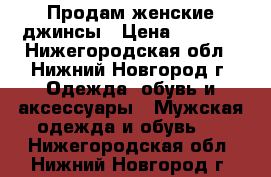 Продам женские джинсы › Цена ­ 1 300 - Нижегородская обл., Нижний Новгород г. Одежда, обувь и аксессуары » Мужская одежда и обувь   . Нижегородская обл.,Нижний Новгород г.